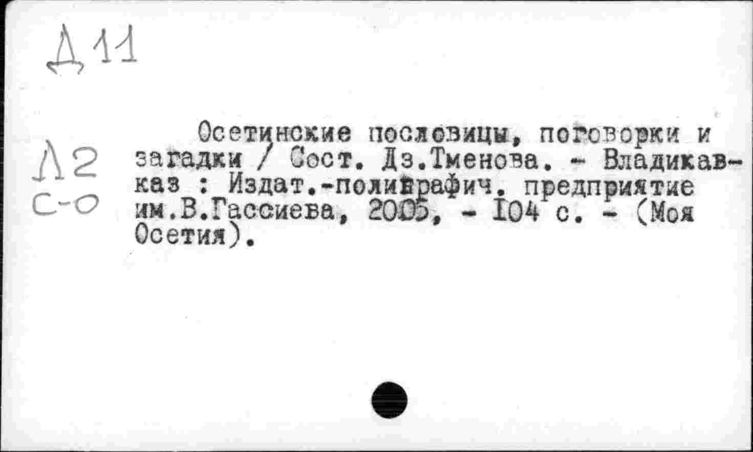 ﻿Осетинские пословицы, поговорки и загадки / Сост. Дз.Тменова. - бладикав каз : Издат.-полийрафич. предприятие им.В.Гассиева, 20 W, - І04 с. - (Моя Осетия).